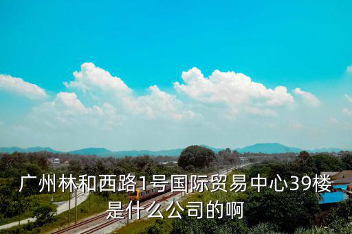 廣州林和西路1號國際貿(mào)易中心39樓是什么公司的啊