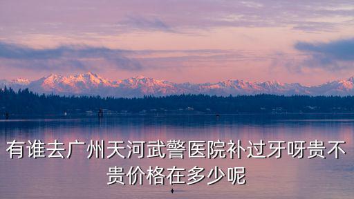 有誰去廣州天河武警醫院補過牙呀貴不貴價格在多少呢