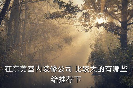 在東莞室內裝修公司 比較大的有哪些給推薦下