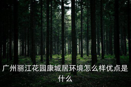 廣州麗江花園康城居環(huán)境怎么樣優(yōu)點(diǎn)是什么