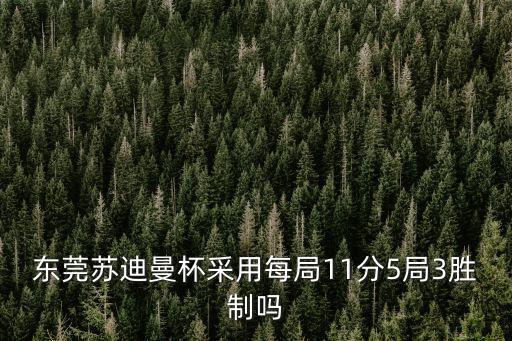 東莞蘇迪曼杯采用每局11分5局3勝制嗎
