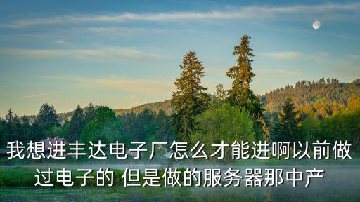 我想進豐達電子廠怎么才能進啊以前做過電子的 但是做的服務器那中產