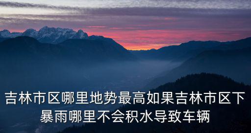 吉林市區哪里地勢最高如果吉林市區下暴雨哪里不會積水導致車輛