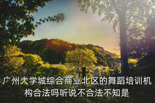 廣州大學城綜合商業北區的舞蹈培訓機構合法嗎聽說不合法不知是
