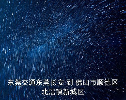 東莞交通東莞長安 到 佛山市順德區(qū)北滘鎮(zhèn)新城區(qū)
