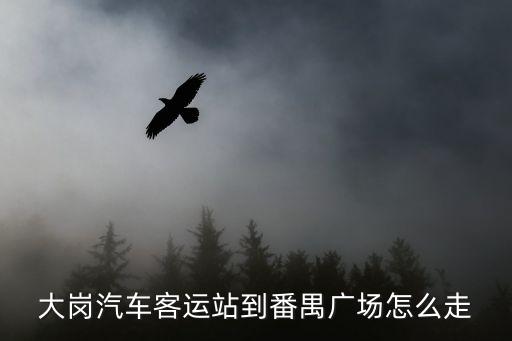 大崗汽車客運(yùn)站到番禺廣場怎么走