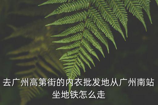 去廣州高第街的內衣批發地從廣州南站坐地鐵怎么走