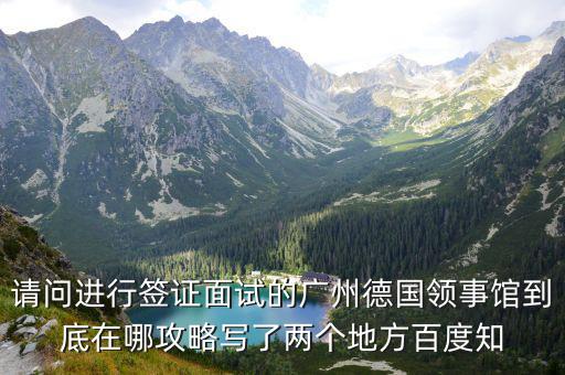 請問進行簽證面試的廣州德國領事館到底在哪攻略寫了兩個地方百度知