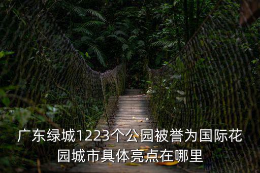 廣東綠城1223個公園被譽(yù)為國際花園城市具體亮點(diǎn)在哪里