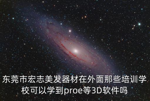 東莞宏軟件軟件，東莞市宏志美發(fā)器材在外面那些培訓(xùn)學(xué)校可以學(xué)到proe等3D軟件嗎