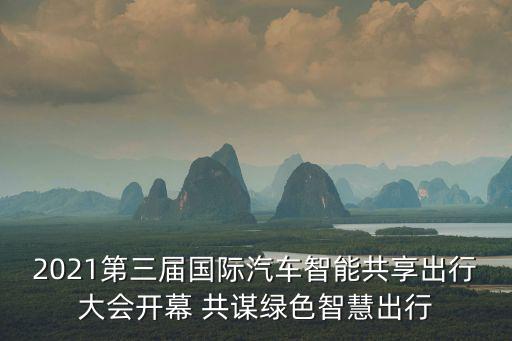 2021第三屆國(guó)際汽車(chē)智能共享出行大會(huì)開(kāi)幕 共謀綠色智慧出行