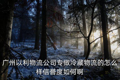 廣州以利物流公司專做冷藏物流的怎么樣信譽(yù)度如何啊