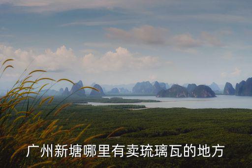 廣州新塘哪里有賣琉璃瓦的地方