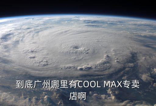 到底廣州哪里有COOL MAX專賣店啊
