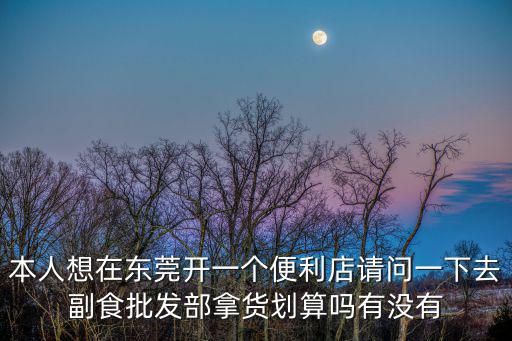 本人想在東莞開一個便利店請問一下去副食批發部拿貨劃算嗎有沒有