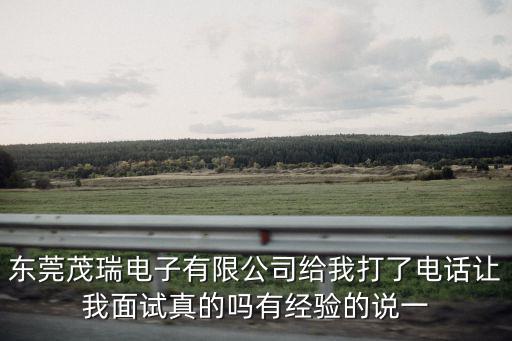 東莞茂瑞電子有限公司給我打了電話讓我面試真的嗎有經驗的說一