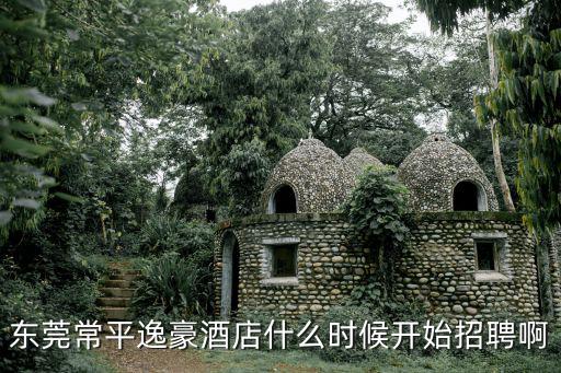 東莞常平逸豪酒店什么時候開始招聘啊