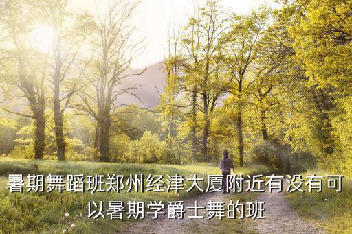 暑期舞蹈班鄭州經津大廈附近有沒有可以暑期學爵士舞的班