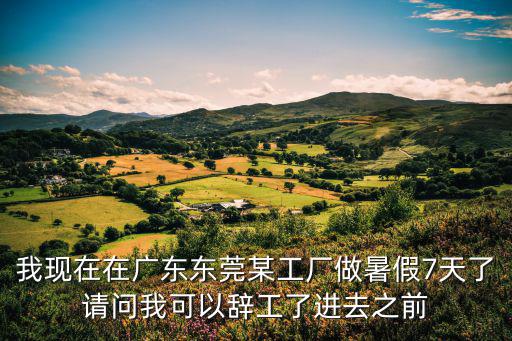 東莞天富麗，我現(xiàn)在在廣東東莞某工廠做暑假7天了請(qǐng)問我可以辭工了進(jìn)去之前