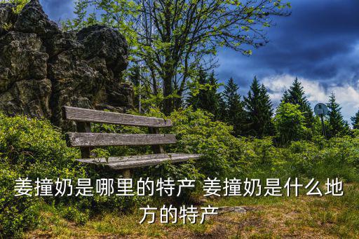 廣州沙灣姜撞奶，姜撞奶是哪里的特產(chǎn) 姜撞奶是什么地方的特產(chǎn)