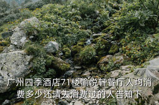 廣州曦軒電子彩之凌，廣州四季酒店71樓愉悅軒餐廳人均消費多少還請去消費過的人告知下