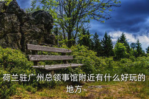 荷蘭駐廣州領(lǐng)事館附近賓館，荷蘭駐廣州總領(lǐng)事館附近有什么好玩的地方
