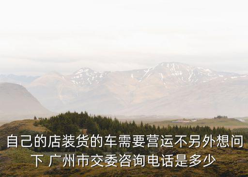 自己的店裝貨的車需要營(yíng)運(yùn)不另外想問下 廣州市交委咨詢電話是多少