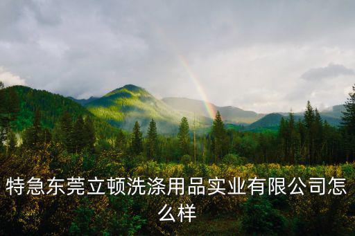 特急東莞立頓洗滌用品實業有限公司怎么樣