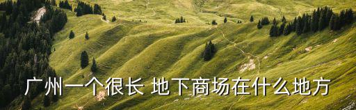 廣州中信北地下商場，廣州有那些大的地下商場