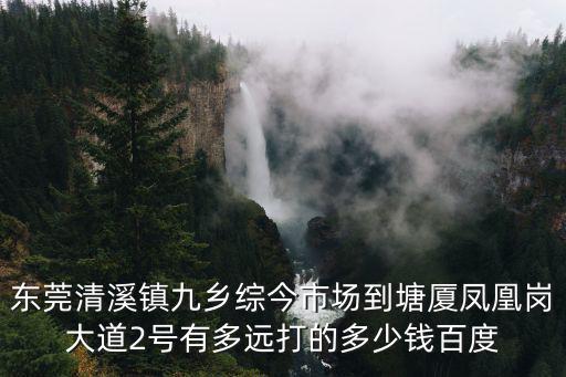 東莞清溪鎮九鄉綜今市場到塘廈鳳凰崗大道2號有多遠打的多少錢百度