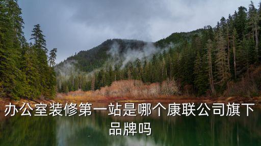 廣州康聯裝飾公司，辦公室裝修第一站是哪個康聯公司旗下品牌嗎