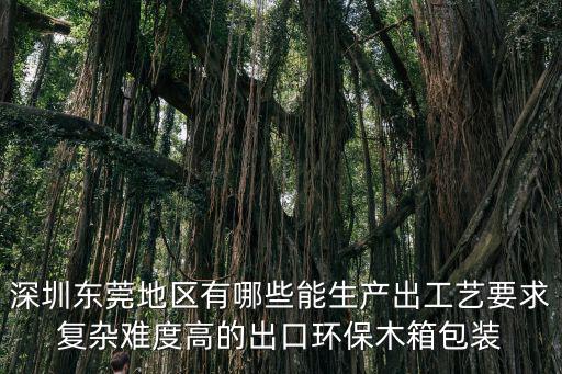 深圳東莞地區有哪些能生產出工藝要求復雜難度高的出口環保木箱包裝