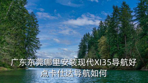 廣東東莞哪里安裝現代XI35導航好點卡仕達導航如何