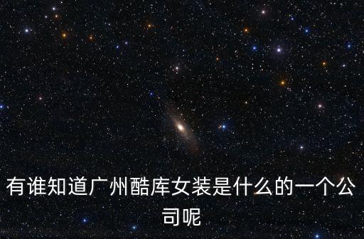 有誰知道廣州酷庫女裝是什么的一個(gè)公司呢