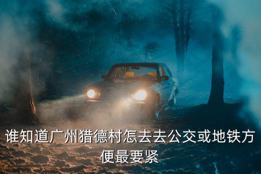 誰知道廣州獵德村怎去去公交或地鐵方便最要緊
