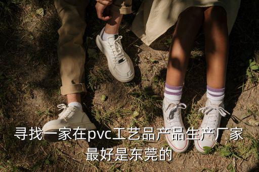 尋找一家在pvc工藝品產品生產廠家最好是東莞的