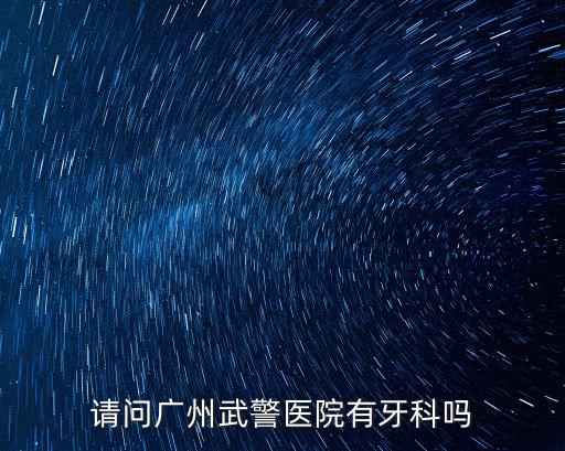 請問廣州武警醫院有牙科嗎