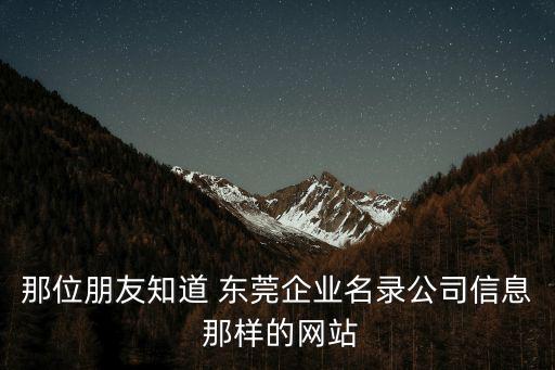 東莞黃頁大全，那位朋友知道 東莞企業名錄公司信息 那樣的網站