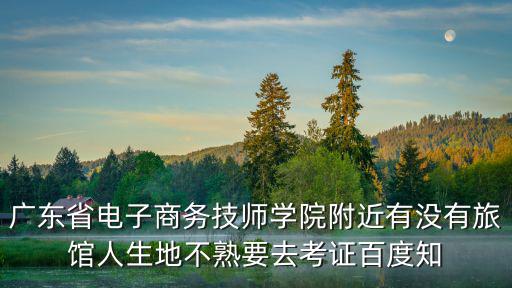 廣東省電子商務技師學院附近有沒有旅館人生地不熟要去考證百度知