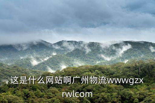 廣州聯(lián)程物流的網(wǎng)址，這是什么網(wǎng)站啊廣州物流wwwgzxrwlcom