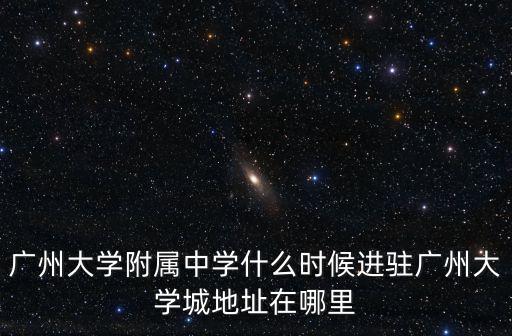 廣州大學(xué)附屬中學(xué)什么時候進駐廣州大學(xué)城地址在哪里