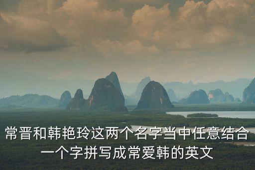 常晉和韓艷玲這兩個名字當中任意結合一個字拼寫成常愛韓的英文