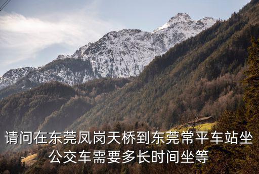 請問在東莞鳳崗天橋到東莞常平車站坐公交車需要多長時間坐等