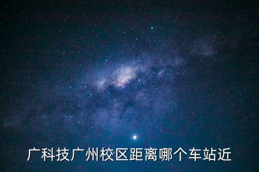 廣科技廣州校區距離哪個車站近