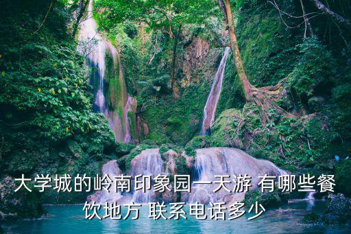 大學城的嶺南印象園一天游 有哪些餐飲地方 聯系電話多少