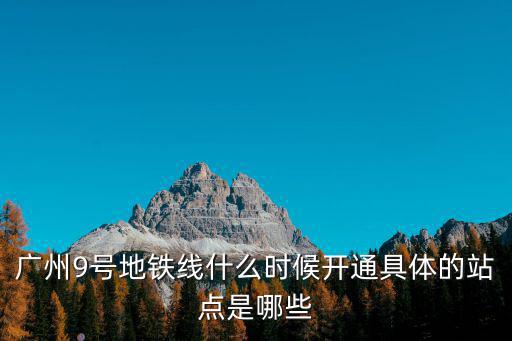 廣州9號地鐵線什么時(shí)候開通具體的站點(diǎn)是哪些