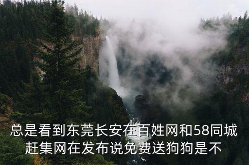 總是看到東莞長安在百姓網和58同城趕集網在發布說免費送狗狗是不