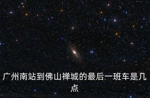 廣州南站到佛山禪城的最后一班車是幾點(diǎn)
