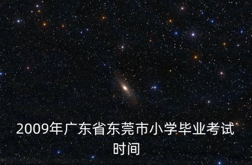 2009年廣東省東莞市小學(xué)畢業(yè)考試時(shí)間