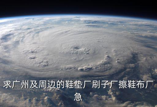 廣州市茂瑞商貿發展有限公司，求廣州及周邊的鞋墊廠刷子廠擦鞋布廠急